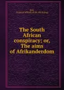 The South African conspiracy; or, The aims of Afrikanderdom - Frederick William Bell