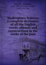 Shakespeare-lexicon; a complete dictionary of all the English words, phrases and constructions in the works of the poet - Alexander Schmidt