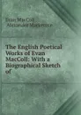 The English Poetical Works of Evan MacColl: With a Biographical Sketch of . - Evan MacColl