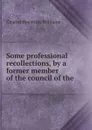 Some professional recollections, by a former member of the council of the . - Charles Reynolds Williams