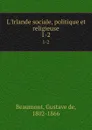 L.Irlande sociale, politique et religieuse. 1-2 - Gustave de Beaumont
