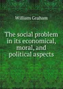 The social problem in its economical, moral, and political aspects - William Graham