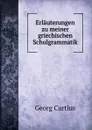 Erlauterungen zu meiner griechischen Schulgrammatik - Georg Curtius