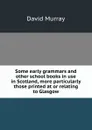 Some early grammars and other school books in use in Scotland, more particularly those printed at or relating to Glasgow - David Murray