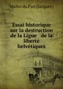 Essai historique sur la destruction de la Ligue . de la liberte helvetiques - Mallet du Pan Jacques