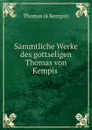 Sammtliche Werke des gottseligen Thomas von Kempis . - Thomas à Kempis