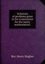 Solutions of problems given in the examination for the junior mathematical . - Henry Hughes