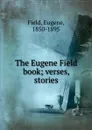 The Eugene Field book; verses, stories - Eugene Field