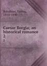 Caesar Borgia; an historical romance. 2 - Emma Robinson