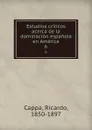 Estudios criticos acerca de la dominacion espanola en America. 6 - Ricardo Cappa