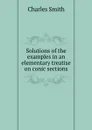 Solutions of the examples in an elementary treatise on conic sections - Charles Smith