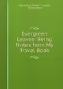 Evergreen Leaves: Being Notes from My Travel Book - Marie Elise Turner T. Lauder