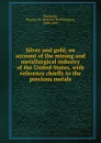 Silver and gold: an account of the mining and metallurgical industry of the United States, with reference chiefly to the precious metals - Rossiter Worthington Raymond