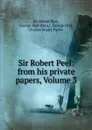 Sir Robert Peel: from his private papers, Volume 3 - Robert Peel