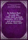 Sir Robert Peel. In early life, 1788-1812; as Irish secretary, 1812-1818; and as secretary of state, 1822-1827 - Robert Peel