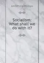 Socialism: What shall we do with it.. - John Philip Phillips