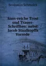 Sinn-reiche Trost und Trauer-Schrifften: nebst Jacob Staalkopffs Vorrede . - Benjamin Schmolck