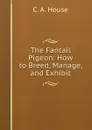 The Fantail Pigeon: How to Breed, Manage, and Exhibit - C.A. House