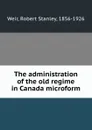 The administration of the old regime in Canada microform - Robert Stanley Weir