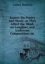 Essays: On Poetry and Music, as They Affect the Mind; on Laughter, and Ludicrous Composition; on . - James Beattie