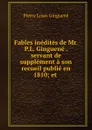 Fables inedites de Mr. P.L. Ginguene . servant de supplement a son recueil publie en 1810; et . - Pierre Louis Ginguené