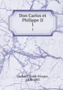 Don Carlos et Philippe II. 1 - Louis Prosper Gachard