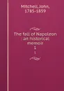 The fall of Napoleon : an historical memoir. 1 - John Mitchell