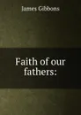 Faith of our fathers: - Gibbons James