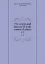 The origin and history of Irish names of places. v.1 - Patrick Weston Joyce