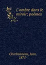 L.ombre dans le miroir; poemes - Jean Charbonneau