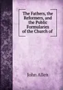 The Fathers, the Reformers, and the Public Formularies of the Church of . - John Allen