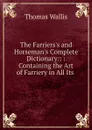 The Farriers.s and Horseman.s Complete Dictionary:: : Containing the Art of Farriery in All Its . - Thomas Wallis