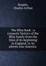 The Bliss book : a romantic history of the Bliss family from the time of its beginning in England, to its advent into America . - Charles Arthur Hoppin