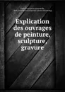 Explication des ouvrages de peinture, sculpture, gravure - Paris. Exposition universelle