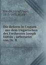 Die Reform in Ungarn : aus dem Ungarischen des Freiherren Joseph Eotvos ; uebersetzt von Dr. H - József Eötvös