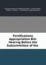 Fortifications Appropriation Bill: Hearing Before the Subcommittee of the . - Subcommittee on Fortifications Bill