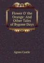 Flower O. the Orange: And Other Tales of Bygone Days - Castle Agnes