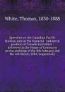 Speeches on the Canadian Pacific Railway and on the financial . industrial position of Canada microform : delivered in the House of Commons on the evenings of the 8th February and the 4th March, 1884, respectively - Thomas White