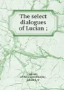 The select dialogues of Lucian ; - Lucian