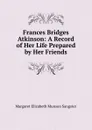 Frances Bridges Atkinson: A Record of Her Life Prepared by Her Friends - Margaret E.M. Sangster