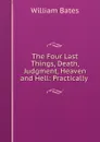 The Four Last Things, Death, Judgment, Heaven and Hell: Practically . - William Bates