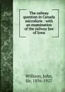 The railway question in Canada microform : with an examination of the railway law of Iowa - John Willison