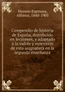 Compendio de historia de Espana, distribuido en lecciones, y adaptado a la indole y extension de esta asignatura en la segunda ensenanza - Moreno Espinosa