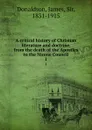 A critical history of Christian literature and doctrine, from the death of the Apostles to the Nicene Council. 1 - James Donaldson