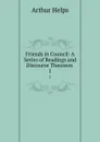 Friends in Council: A Series of Readings and Discourse Theoreon . 1 - Helps Arthur