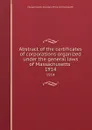 Abstract of the certificates of corporations organized under the general laws of Massachusetts . 1914 - Massachusetts. Secretary of the commonwealth