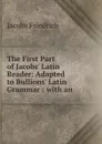 The First Part of Jacobs. Latin Reader: Adapted to Bullions. Latin Grammar : with an . - Jacobs Friedrich