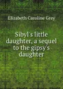 Sibyl.s little daughter, a sequel to the gipsy.s daughter - Elizabeth Caroline Grey