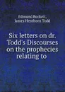 Six letters on dr. Todd.s Discourses on the prophecies relating to . - Edmund Beckett