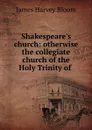 Shakespeare.s church: otherwise the collegiate church of the Holy Trinity of . - James Harvey Bloom